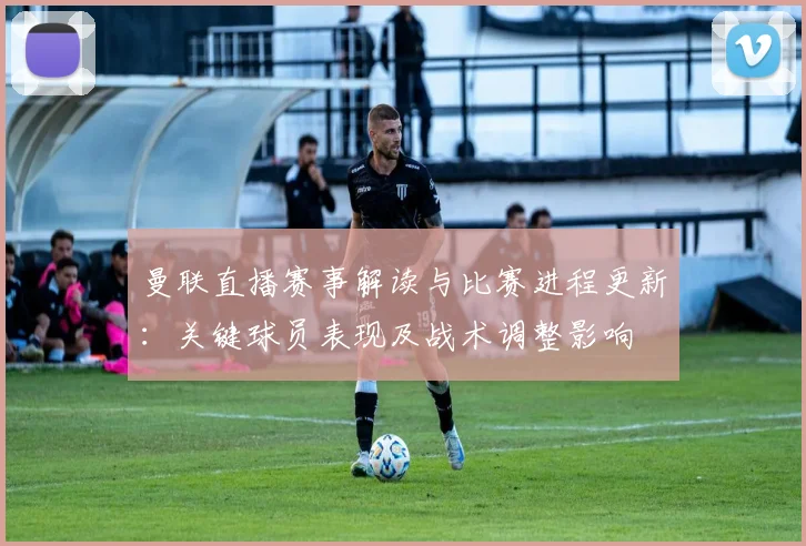 曼联直播赛事解读与比赛进程更新:关键球员表现及战术调整影响