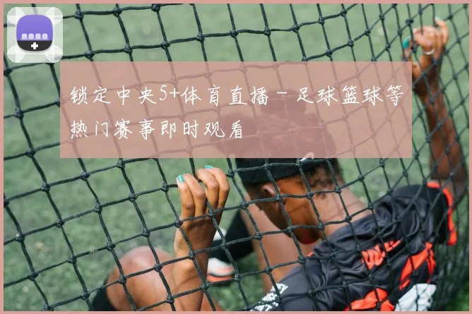 锁定中央5+体育直播 - 足球篮球等热门赛事即时观看