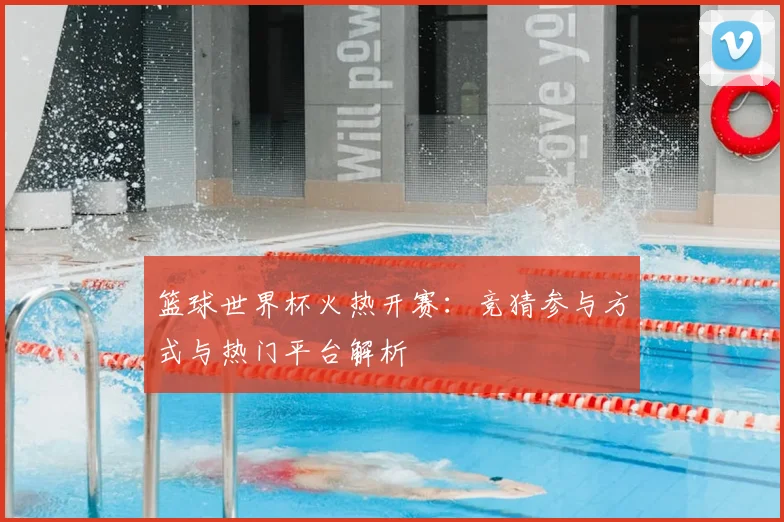 篮球世界杯火热开赛：竞猜参与方式与热门平台解析