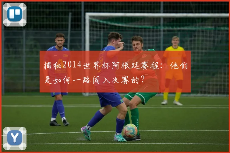 揭秘2014世界杯阿根廷赛程:他们是如何一路闯入决赛的?