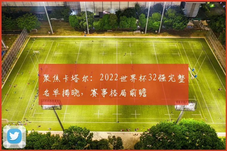 聚焦卡塔尔：2022世界杯32强完整名单揭晓，赛事格局前瞻