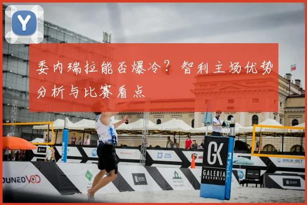 委内瑞拉能否爆冷?智利主场优势分析与比赛看点