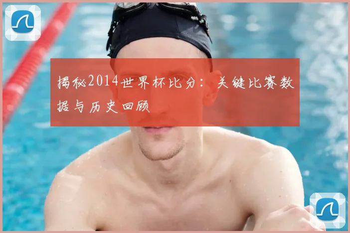 揭秘2014世界杯比分:关键比赛数据与历史回顾