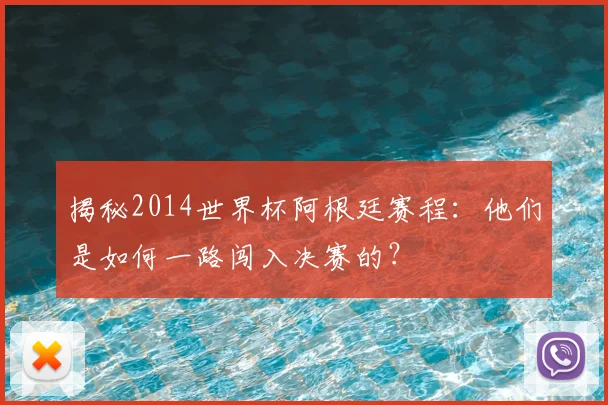 揭秘2014世界杯阿根廷赛程：他们是如何一路闯入决赛的？