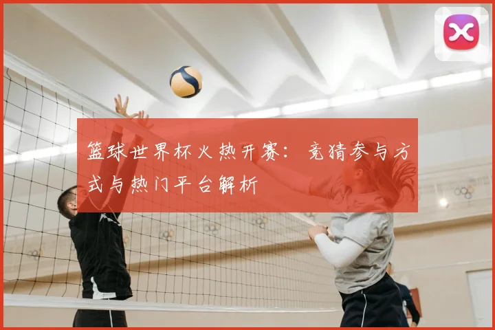 篮球世界杯火热开赛:竞猜参与方式与热门平台解析