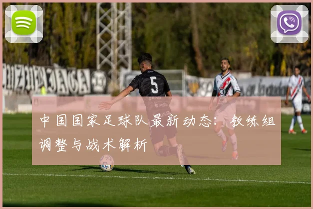 中国国家足球队最新动态：教练组调整与战术解析