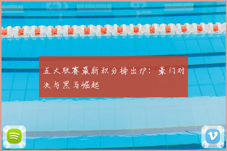 五大联赛最新积分榜出炉:豪门对决与黑马崛起