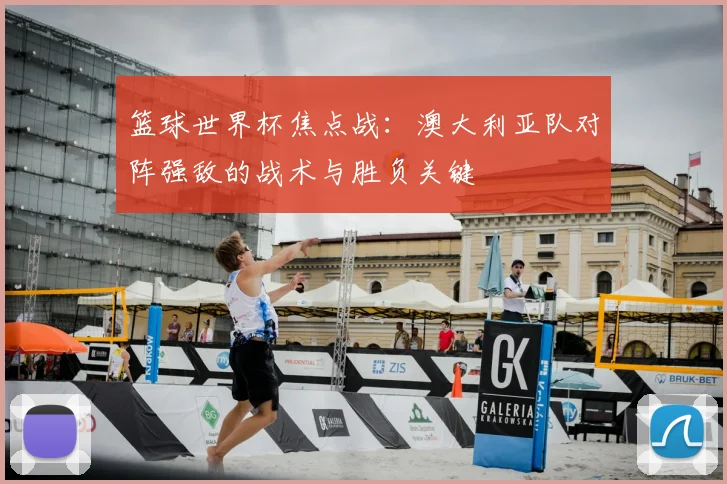篮球世界杯焦点战：澳大利亚队对阵强敌的战术与胜负关键
