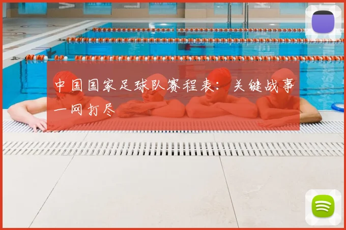 中国国家足球队赛程表:关键战事一网打尽