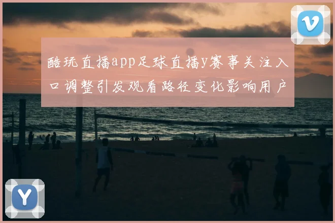 酷玩直播app足球直播y赛事关注入口调整引发观看路径变化影响用户体验
