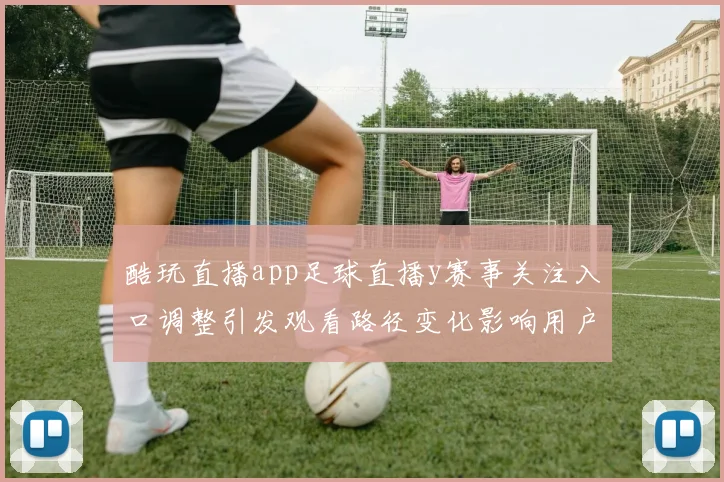 酷玩直播app足球直播y赛事关注入口调整引发观看路径变化影响用户体验