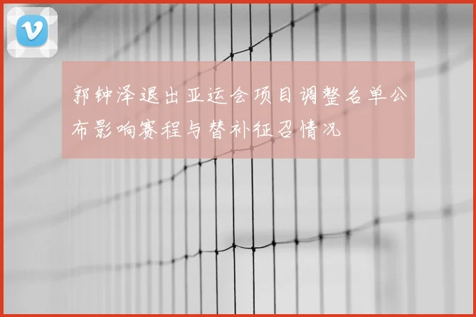 郭钟泽退出亚运会项目调整名单公布影响赛程与替补征召情况