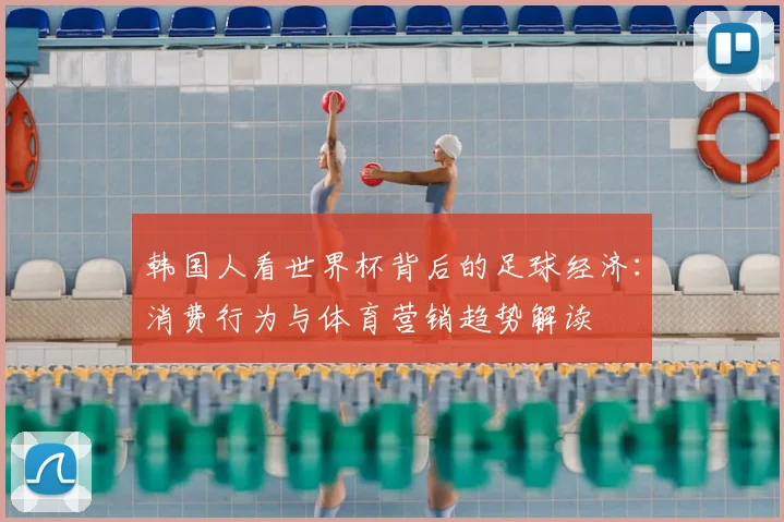 韩国人看世界杯背后的足球经济：消费行为与体育营销趋势解读