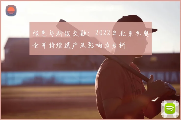 绿色与科技交融：2022年北京冬奥会可持续遗产及影响力分析