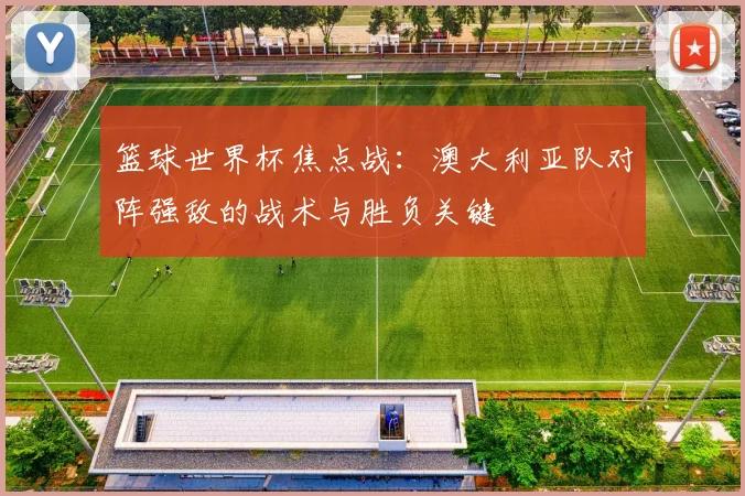 篮球世界杯焦点战:澳大利亚队对阵强敌的战术与胜负关键