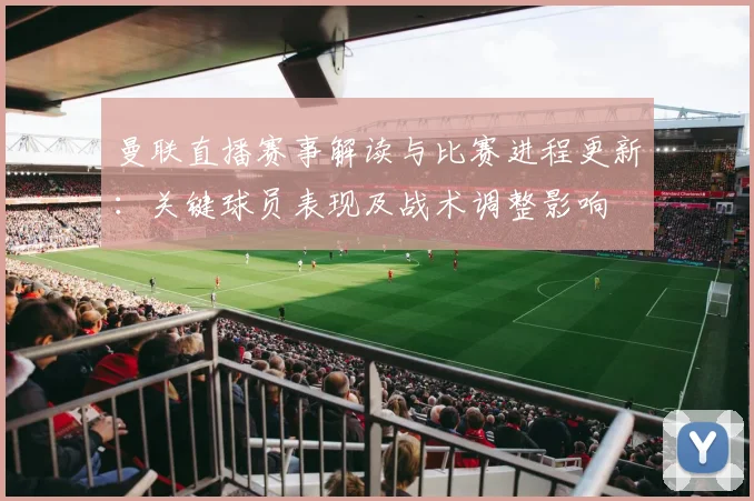 曼联直播赛事解读与比赛进程更新：关键球员表现及战术调整影响