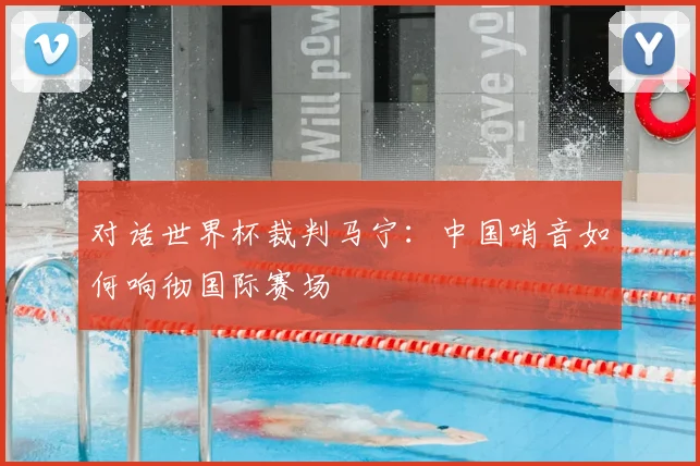 对话世界杯裁判马宁：中国哨音如何响彻国际赛场