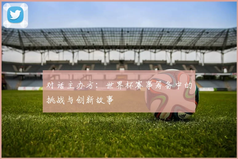 对话主办方：世界杯赛事筹备中的挑战与创新故事