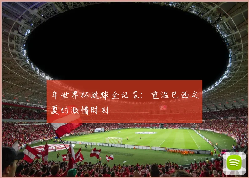 年世界杯进球全记录:重温巴西之夏的激情时刻