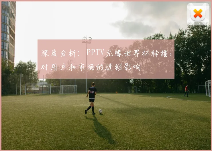 深度分析：PPTV无缘世界杯转播，对用户和市场的连锁影响