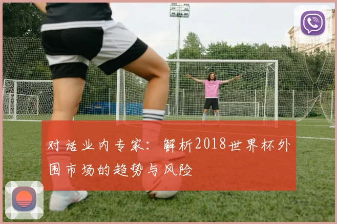 对话业内专家：解析2018世界杯外围市场的趋势与风险
