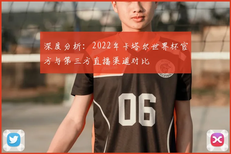 深度分析：2022年卡塔尔世界杯官方与第三方直播渠道对比