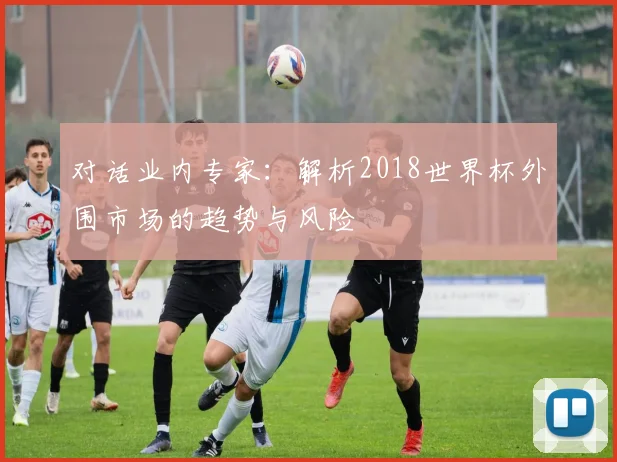 对话业内专家：解析2018世界杯外围市场的趋势与风险