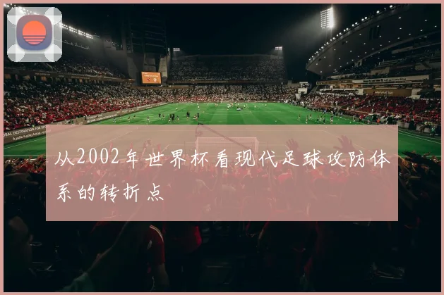 从2002年世界杯看现代足球攻防体系的转折点