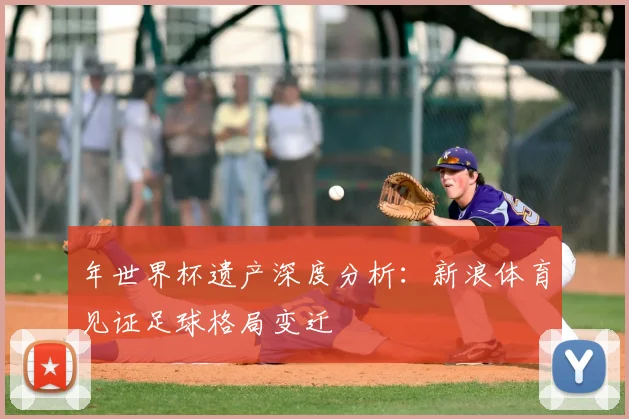 年世界杯遗产深度分析：新浪体育见证足球格局变迁
