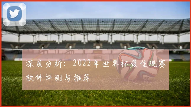 深度分析：2022年世界杯最佳观赛软件评测与推荐