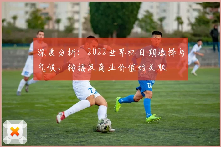 深度分析：2022世界杯日期选择与气候、转播及商业价值的关联