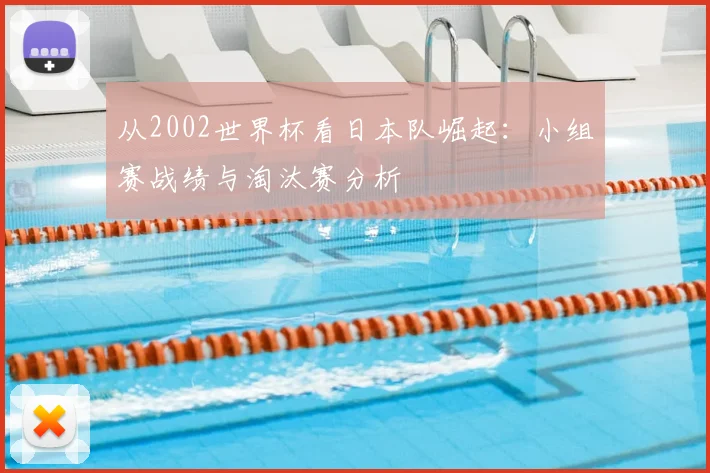 从2002世界杯看日本队崛起：小组赛战绩与淘汰赛分析