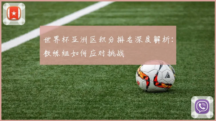世界杯亚洲区积分排名深度解析:教练组如何应对挑战