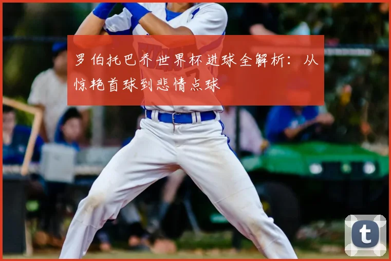 罗伯托巴乔世界杯进球全解析：从惊艳首球到悲情点球
