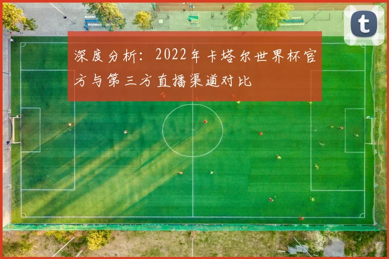 深度分析：2022年卡塔尔世界杯官方与第三方直播渠道对比