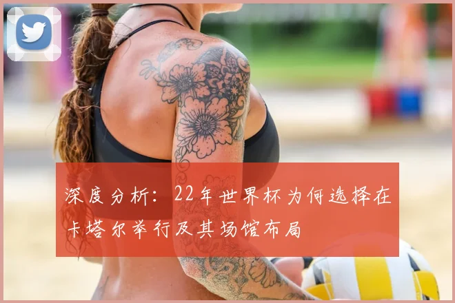 深度分析：22年世界杯为何选择在卡塔尔举行及其场馆布局