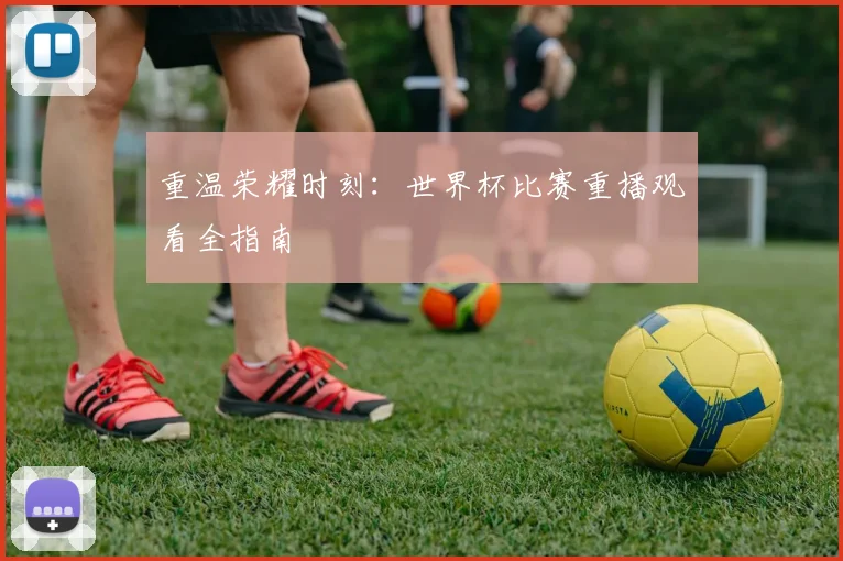 重温荣耀时刻：世界杯比赛重播观看全指南