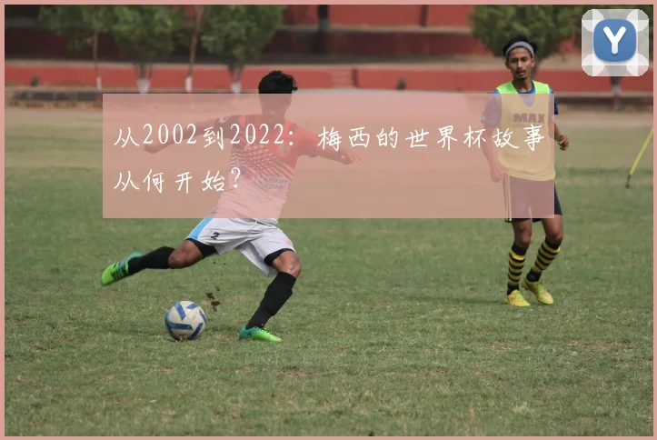 从2002到2022：梅西的世界杯故事从何开始？