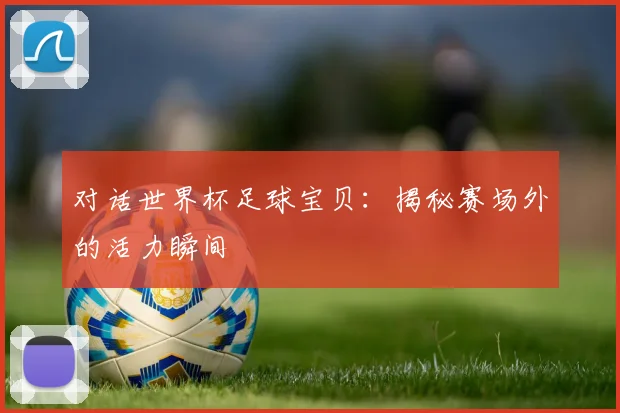 对话世界杯足球宝贝：揭秘赛场外的活力瞬间