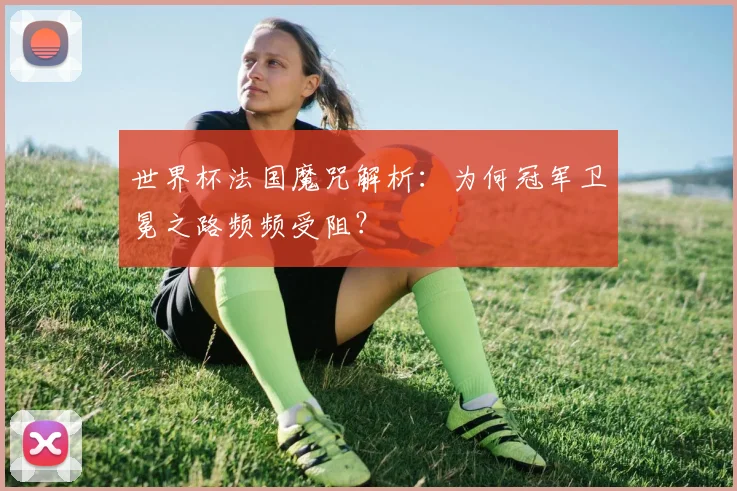 世界杯法国魔咒解析：为何冠军卫冕之路频频受阻？