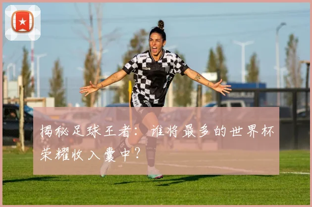 揭秘足球王者：谁将最多的世界杯荣耀收入囊中？