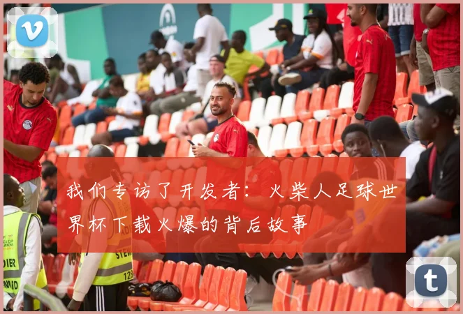 我们专访了开发者：火柴人足球世界杯下载火爆的背后故事